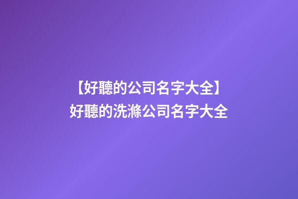 【好聽的公司名字大全】好聽的洗滌公司名字大全-第1張-公司起名-玄機派