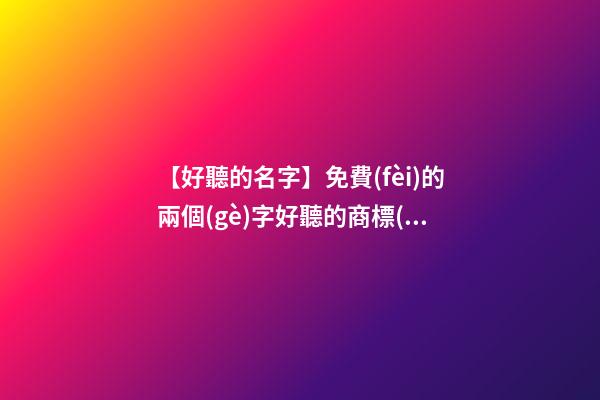 【好聽的名字】免費(fèi)的兩個(gè)字好聽的商標(biāo)名字