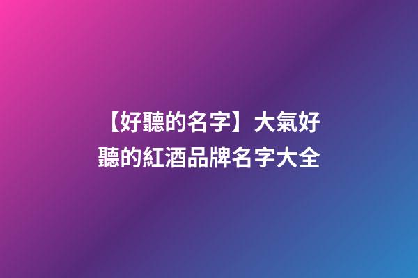 【好聽的名字】大氣好聽的紅酒品牌名字大全-第1張-商標起名-玄機派