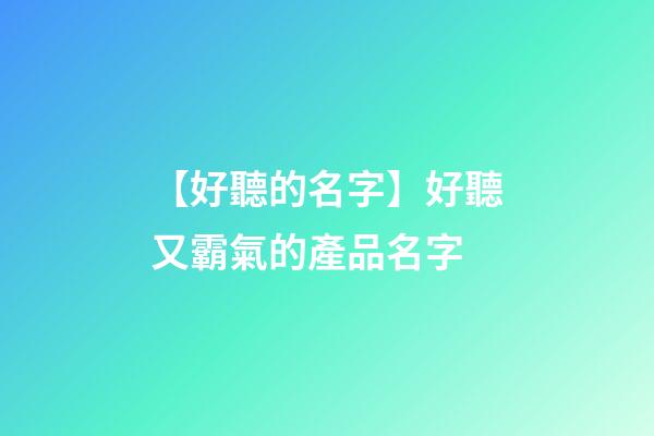 【好聽的名字】好聽又霸氣的產品名字-第1張-公司起名-玄機派