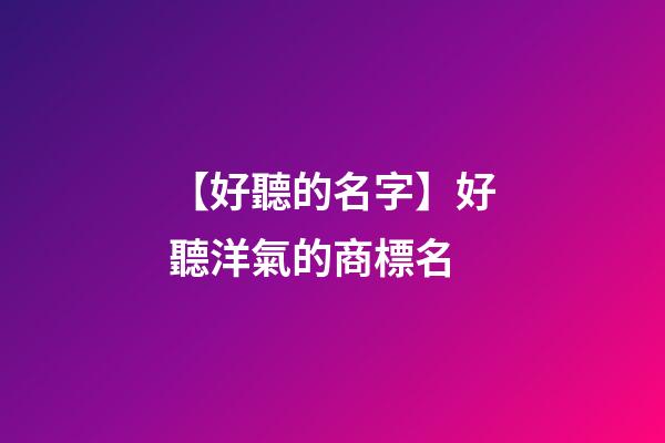 【好聽的名字】好聽洋氣的商標名