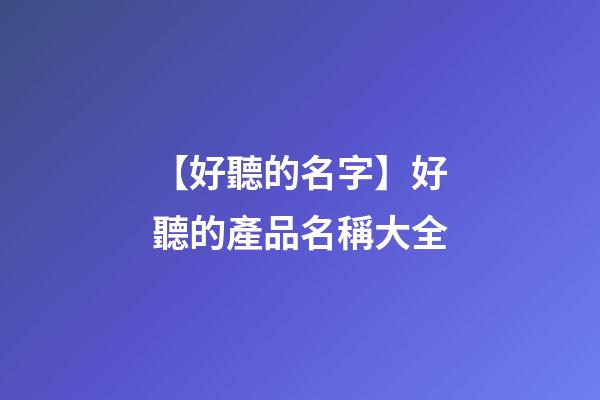 【好聽的名字】好聽的產品名稱大全-第1張-公司起名-玄機派