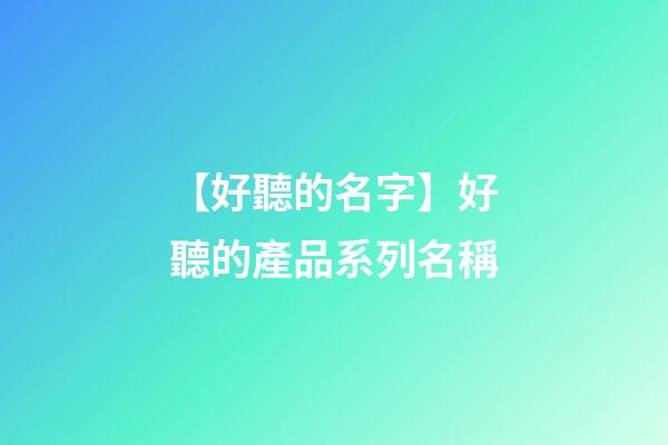 【好聽的名字】好聽的產品系列名稱-第1張-公司起名-玄機派