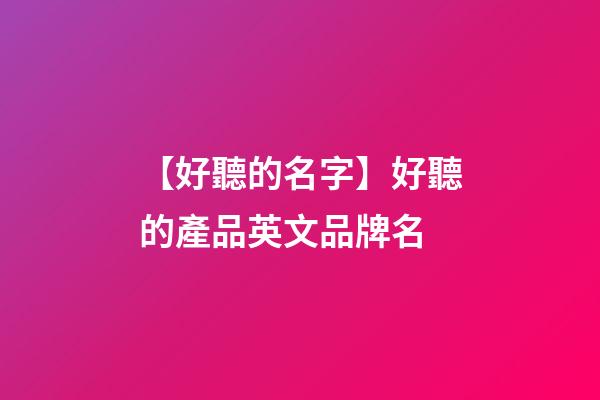 【好聽的名字】好聽的產品英文品牌名