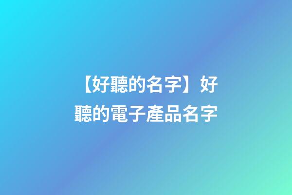 【好聽的名字】好聽的電子產品名字-第1張-公司起名-玄機派