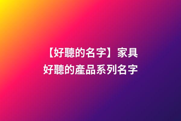 【好聽的名字】家具好聽的產品系列名字-第1張-公司起名-玄機派