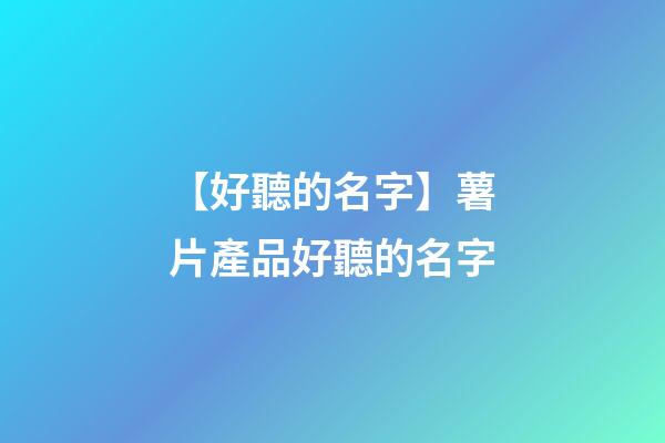【好聽的名字】薯片產品好聽的名字-第1張-公司起名-玄機派