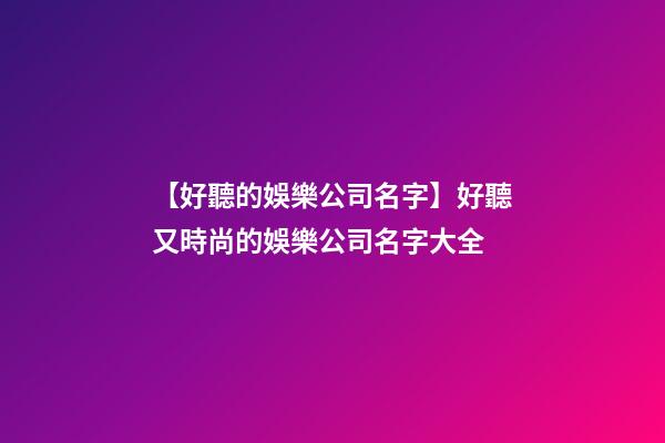 【好聽的娛樂公司名字】好聽又時尚的娛樂公司名字大全
