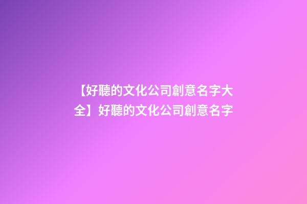【好聽的文化公司創意名字大全】好聽的文化公司創意名字-第1張-公司起名-玄機派