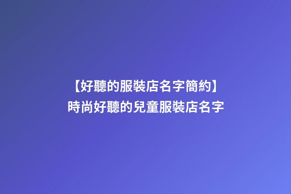 【好聽的服裝店名字簡約】時尚好聽的兒童服裝店名字-第1張-店鋪起名-玄機派