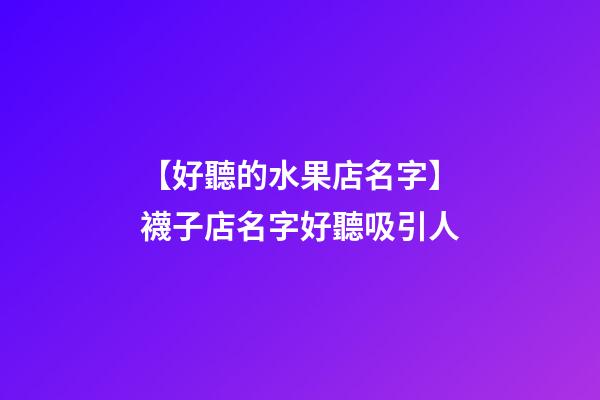 【好聽的水果店名字】襪子店名字好聽吸引人