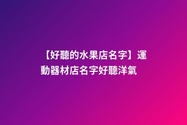 【好聽的水果店名字】運動器材店名字好聽洋氣-第1張-店鋪起名-玄機派