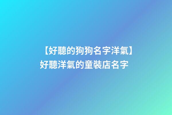 【好聽的狗狗名字洋氣】好聽洋氣的童裝店名字-第1張-店鋪起名-玄機派