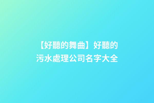【好聽的舞曲】好聽的污水處理公司名字大全-第1張-公司起名-玄機派