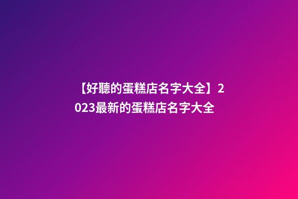 【好聽的蛋糕店名字大全】2023最新的蛋糕店名字大全-第1張-店鋪起名-玄機派