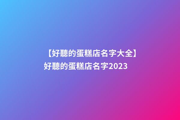 【好聽的蛋糕店名字大全】好聽的蛋糕店名字2023-第1張-店鋪起名-玄機派