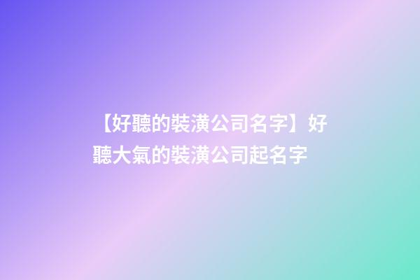 【好聽的裝潢公司名字】好聽大氣的裝潢公司起名字-第1張-公司起名-玄機派