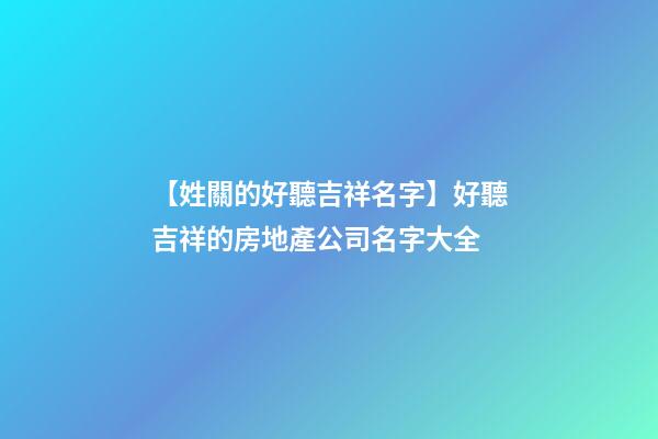 【姓關的好聽吉祥名字】好聽吉祥的房地產公司名字大全-第1張-公司起名-玄機派