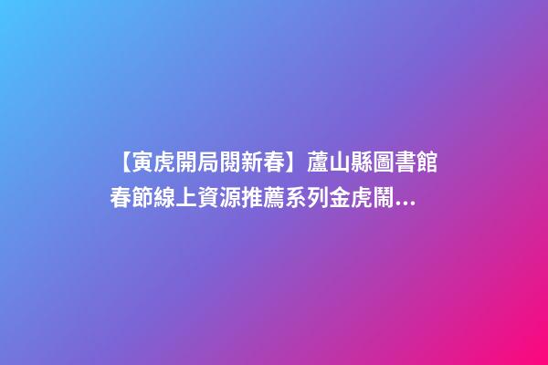 【寅虎開局閱新春】蘆山縣圖書館春節線上資源推薦系列(三)金虎鬧春，虎年說虎!-第1張-觀點-玄機派