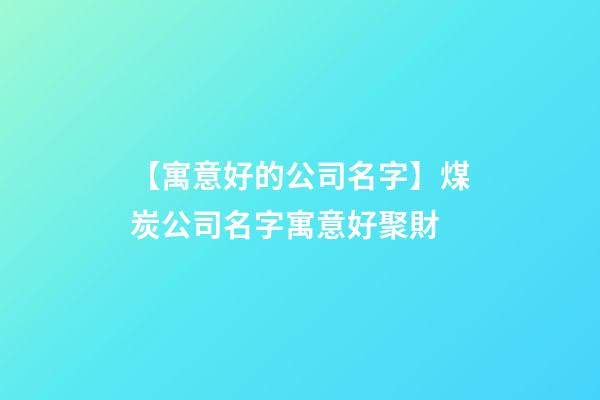 【寓意好的公司名字】煤炭公司名字寓意好聚財