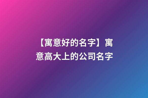 【寓意好的名字】寓意高大上的公司名字