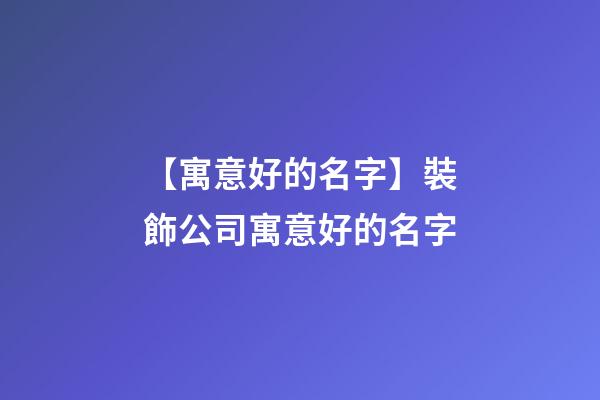 【寓意好的名字】裝飾公司寓意好的名字