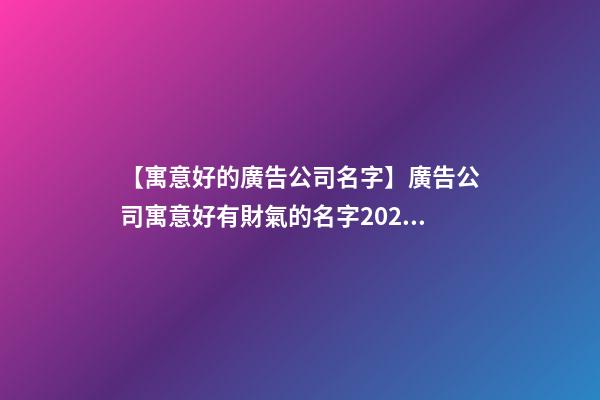 【寓意好的廣告公司名字】廣告公司寓意好有財氣的名字2023