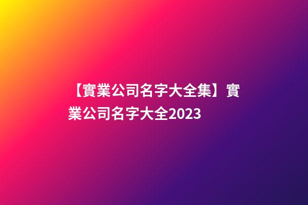 【實業公司名字大全集】實業公司名字大全2023-第1張-公司起名-玄機派