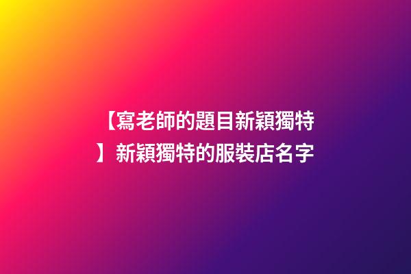 【寫老師的題目新穎獨特】新穎獨特的服裝店名字-第1張-店鋪起名-玄機派