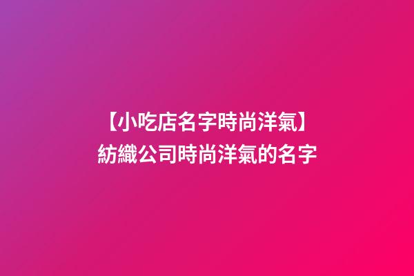 【小吃店名字時尚洋氣】紡織公司時尚洋氣的名字-第1張-公司起名-玄機派
