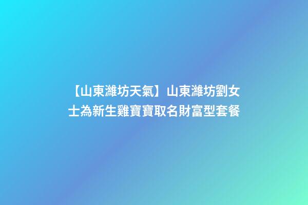 【山東濰坊天氣】山東濰坊劉女士為新生雞寶寶取名財富型套餐-第1張-公司起名-玄機派