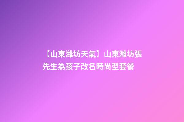 【山東濰坊天氣】山東濰坊張先生為孩子改名時尚型套餐-第1張-公司起名-玄機派