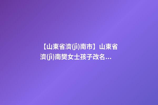【山東省濟(jì)南市】山東省濟(jì)南樊女士孩子改名正在進(jìn)行中