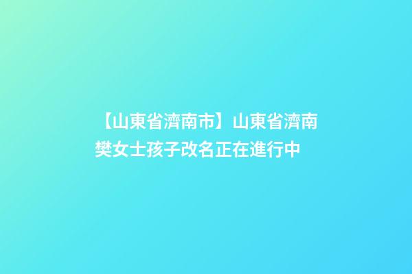 【山東省濟南市】山東省濟南樊女士孩子改名正在進行中-第1張-公司起名-玄機派