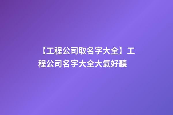 【工程公司取名字大全】工程公司名字大全大氣好聽
