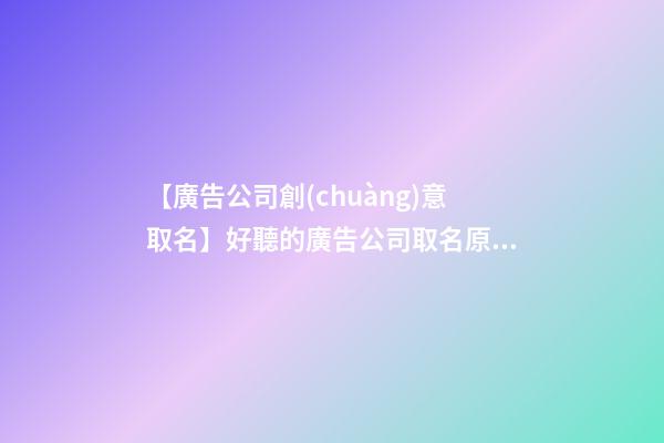 【廣告公司創(chuàng)意取名】好聽的廣告公司取名原則大全名字大全-第1張-公司起名-玄機(jī)派