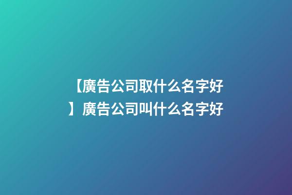 【廣告公司取什么名字好】廣告公司叫什么名字好-第1張-公司起名-玄機派