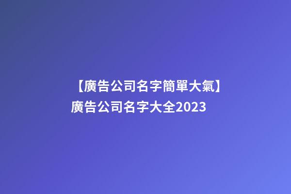 【廣告公司名字簡單大氣】廣告公司名字大全2023-第1張-公司起名-玄機派