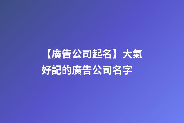 【廣告公司起名】大氣好記的廣告公司名字-第1張-公司起名-玄機派