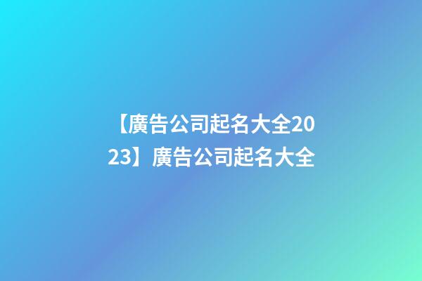 【廣告公司起名大全2023】廣告公司起名大全