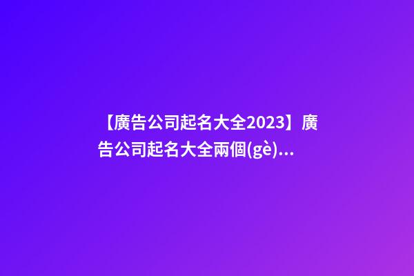 【廣告公司起名大全2023】廣告公司起名大全兩個(gè)字-第1張-公司起名-玄機(jī)派