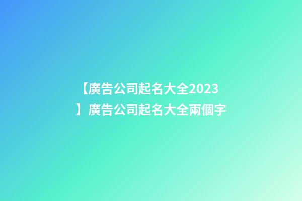 【廣告公司起名大全2023】廣告公司起名大全兩個字