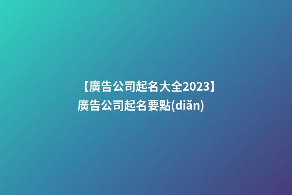 【廣告公司起名大全2023】廣告公司起名要點(diǎn)-第1張-公司起名-玄機(jī)派