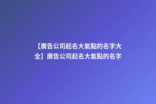 【廣告公司起名大氣點的名字大全】廣告公司起名大氣點的名字-第1張-公司起名-玄機(jī)派