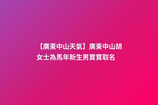 【廣東中山天氣】廣東中山胡女士為馬年新生男寶寶取名-第1張-公司起名-玄機派