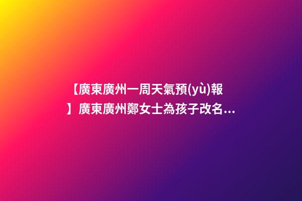 【廣東廣州一周天氣預(yù)報】廣東廣州鄭女士為孩子改名智慧型套餐-第1張-公司起名-玄機(jī)派