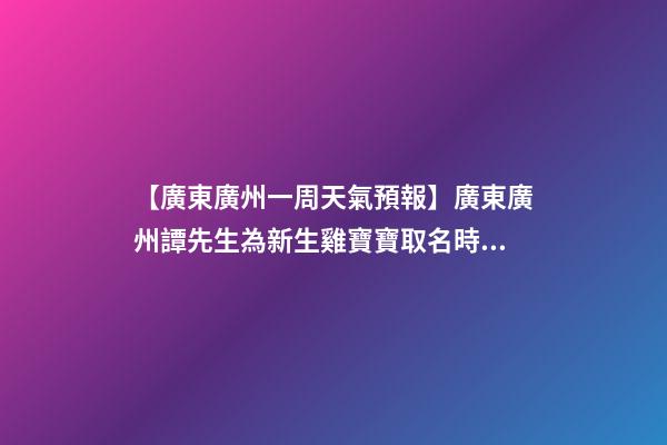 【廣東廣州一周天氣預報】廣東廣州譚先生為新生雞寶寶取名時尚型套餐-第1張-公司起名-玄機派
