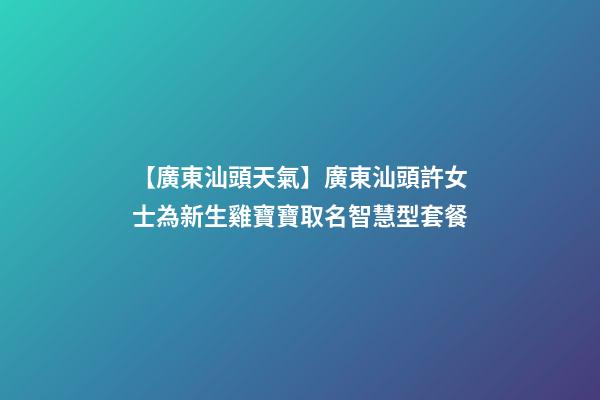 【廣東汕頭天氣】廣東汕頭許女士為新生雞寶寶取名智慧型套餐-第1張-公司起名-玄機派