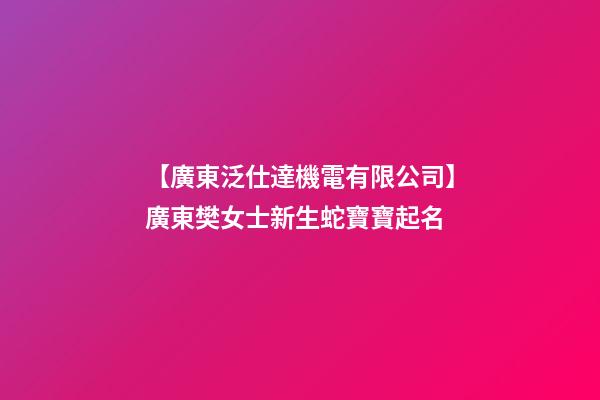 【廣東泛仕達機電有限公司】廣東樊女士新生蛇寶寶起名-第1張-公司起名-玄機派