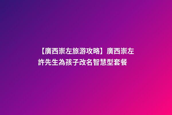 【廣西崇左旅游攻略】廣西崇左許先生為孩子改名智慧型套餐-第1張-公司起名-玄機派